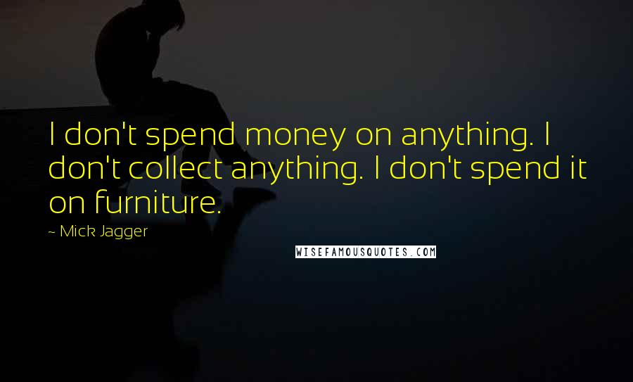 Mick Jagger Quotes: I don't spend money on anything. I don't collect anything. I don't spend it on furniture.