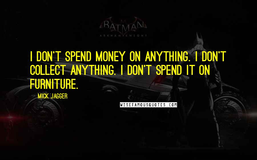 Mick Jagger Quotes: I don't spend money on anything. I don't collect anything. I don't spend it on furniture.