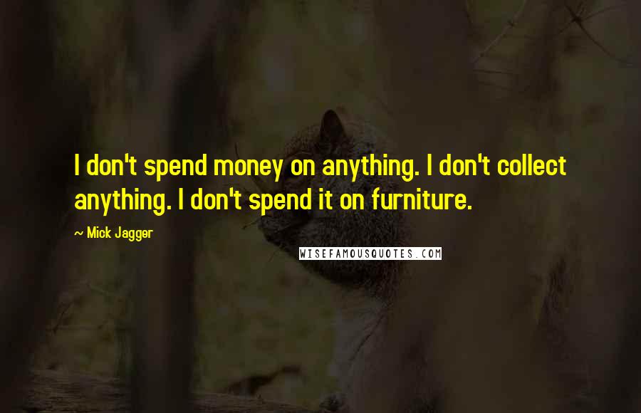 Mick Jagger Quotes: I don't spend money on anything. I don't collect anything. I don't spend it on furniture.