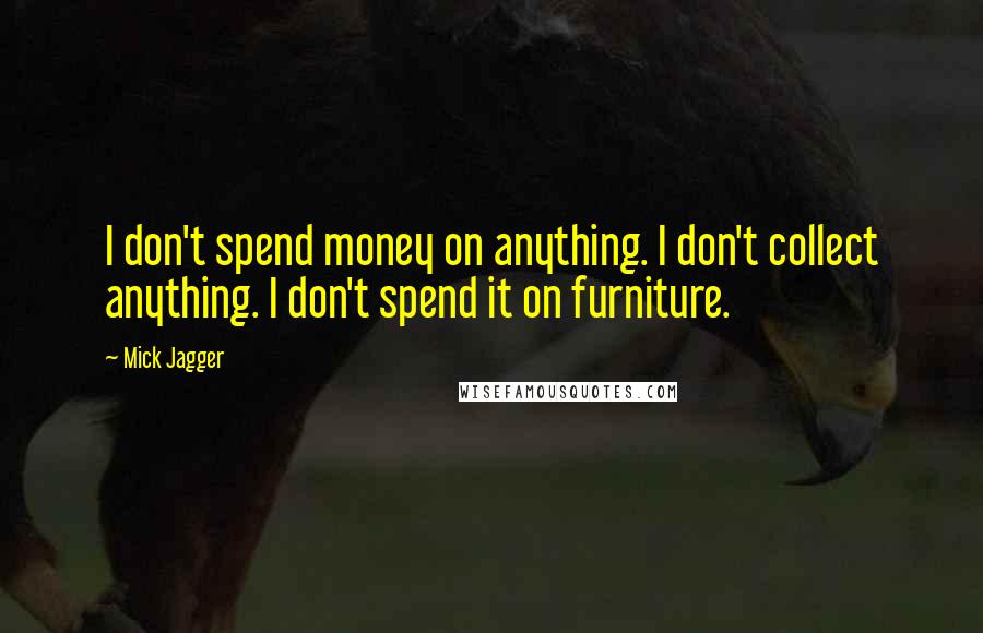 Mick Jagger Quotes: I don't spend money on anything. I don't collect anything. I don't spend it on furniture.