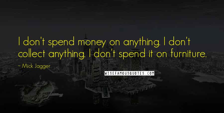 Mick Jagger Quotes: I don't spend money on anything. I don't collect anything. I don't spend it on furniture.