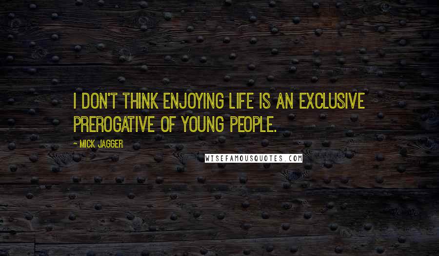 Mick Jagger Quotes: I don't think enjoying life is an exclusive prerogative of young people.