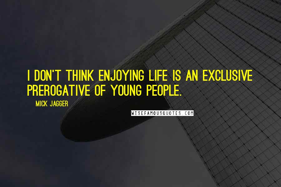 Mick Jagger Quotes: I don't think enjoying life is an exclusive prerogative of young people.