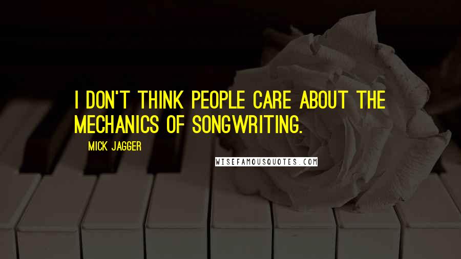 Mick Jagger Quotes: I don't think people care about the mechanics of songwriting.