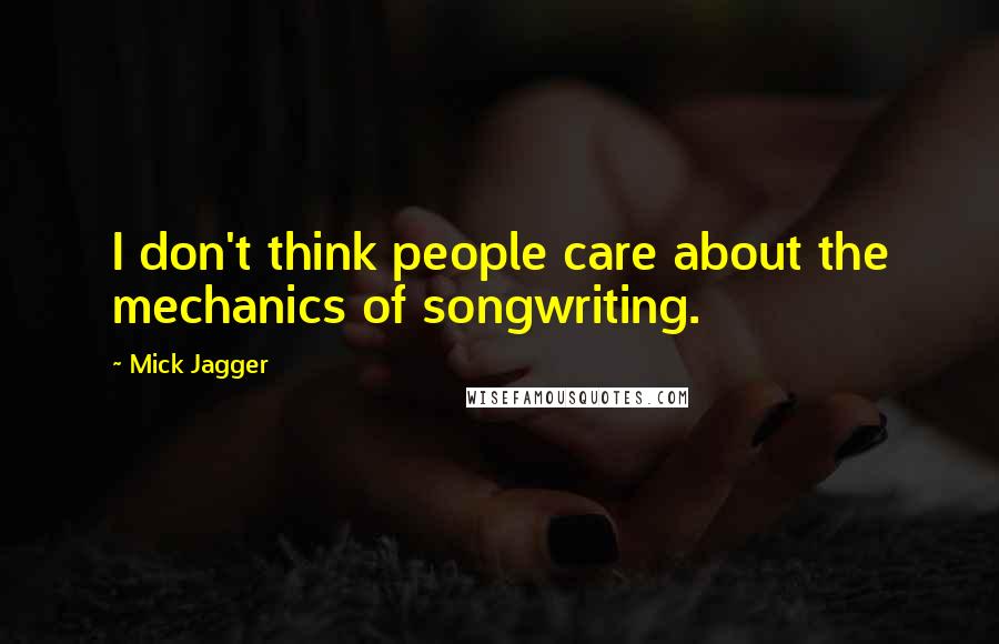 Mick Jagger Quotes: I don't think people care about the mechanics of songwriting.