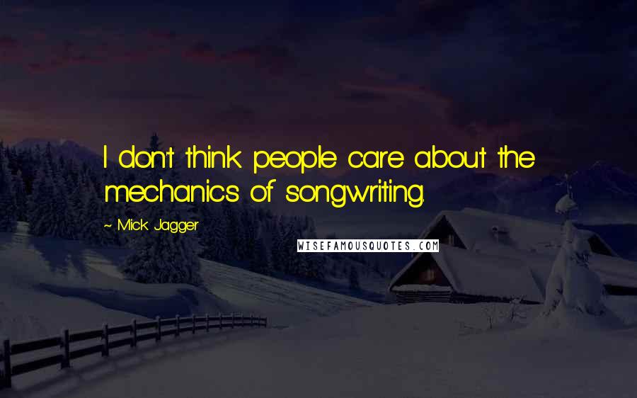 Mick Jagger Quotes: I don't think people care about the mechanics of songwriting.