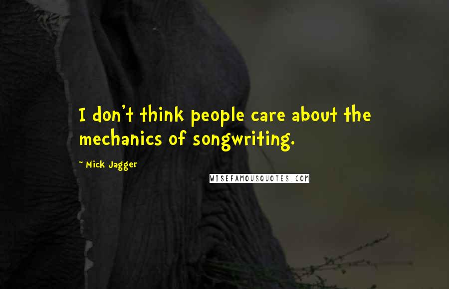 Mick Jagger Quotes: I don't think people care about the mechanics of songwriting.