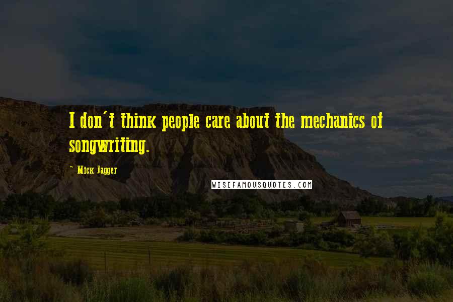 Mick Jagger Quotes: I don't think people care about the mechanics of songwriting.