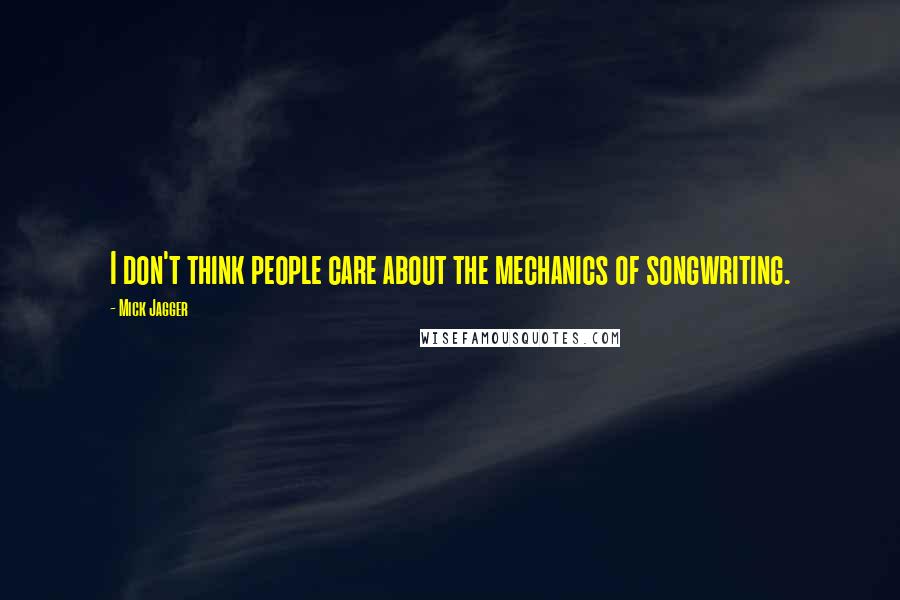 Mick Jagger Quotes: I don't think people care about the mechanics of songwriting.