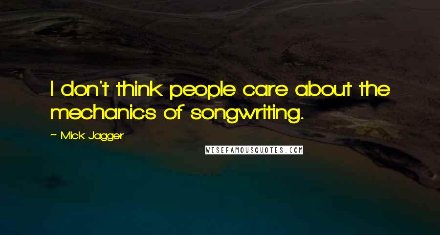 Mick Jagger Quotes: I don't think people care about the mechanics of songwriting.