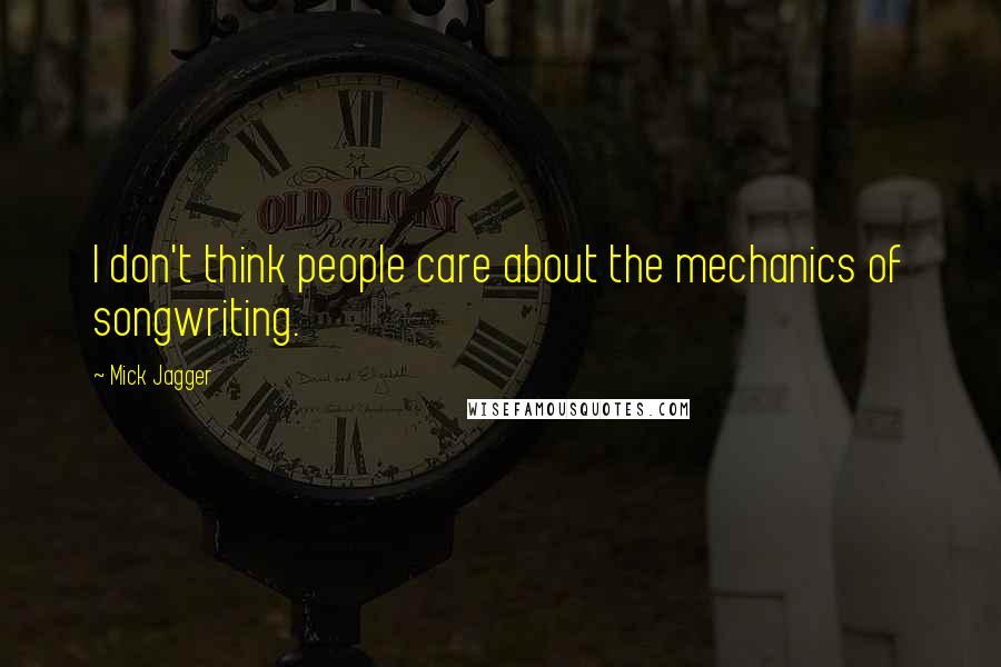 Mick Jagger Quotes: I don't think people care about the mechanics of songwriting.