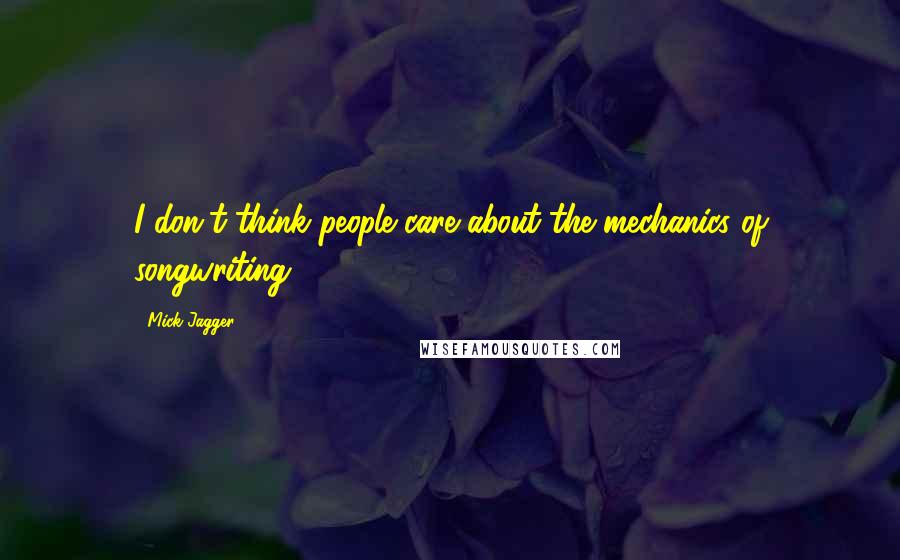 Mick Jagger Quotes: I don't think people care about the mechanics of songwriting.