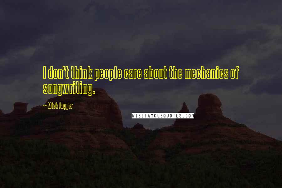 Mick Jagger Quotes: I don't think people care about the mechanics of songwriting.