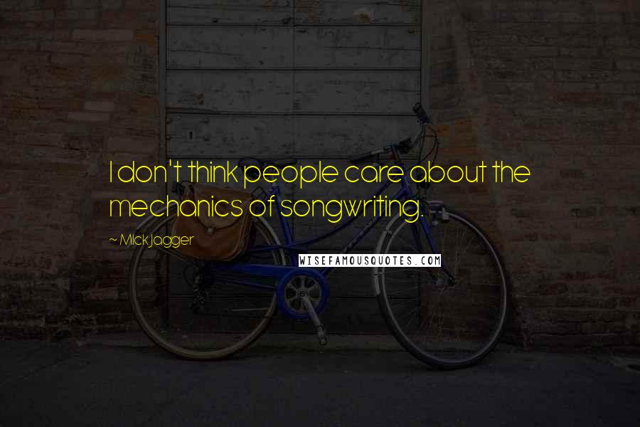 Mick Jagger Quotes: I don't think people care about the mechanics of songwriting.