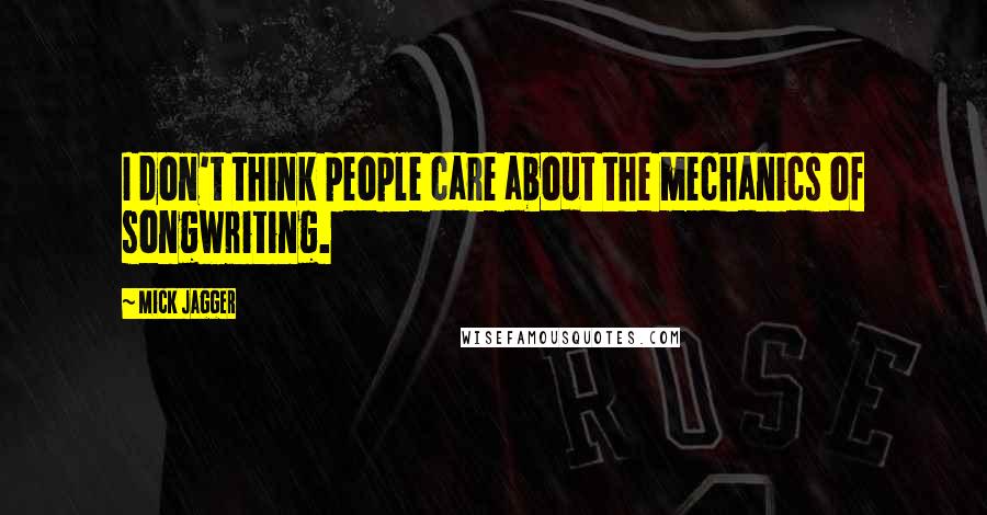 Mick Jagger Quotes: I don't think people care about the mechanics of songwriting.