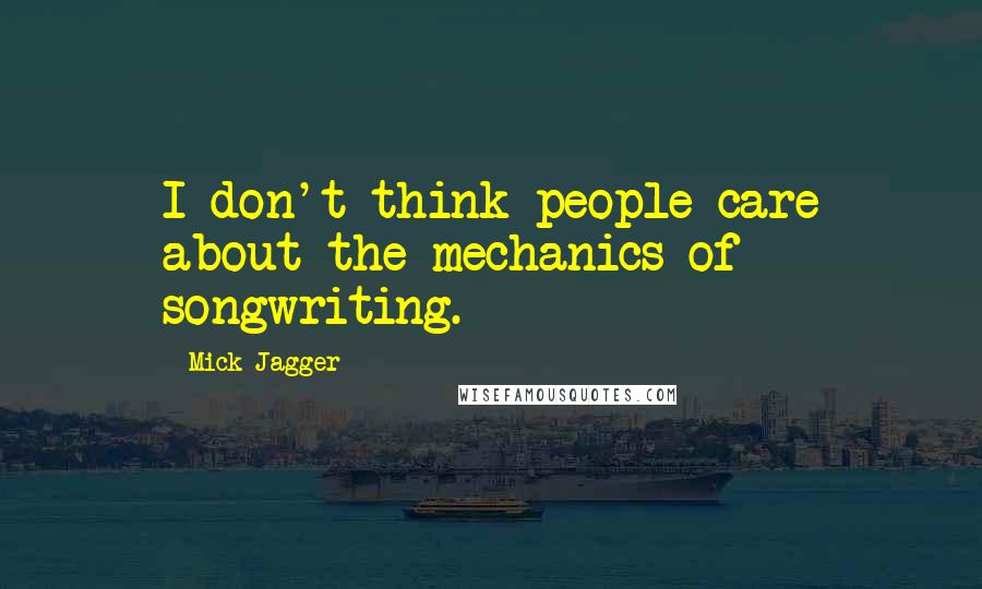 Mick Jagger Quotes: I don't think people care about the mechanics of songwriting.