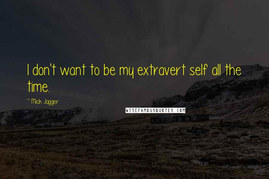 Mick Jagger Quotes: I don't want to be my extravert self all the time.