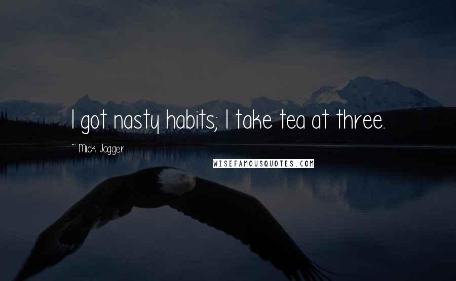 Mick Jagger Quotes: I got nasty habits; I take tea at three.