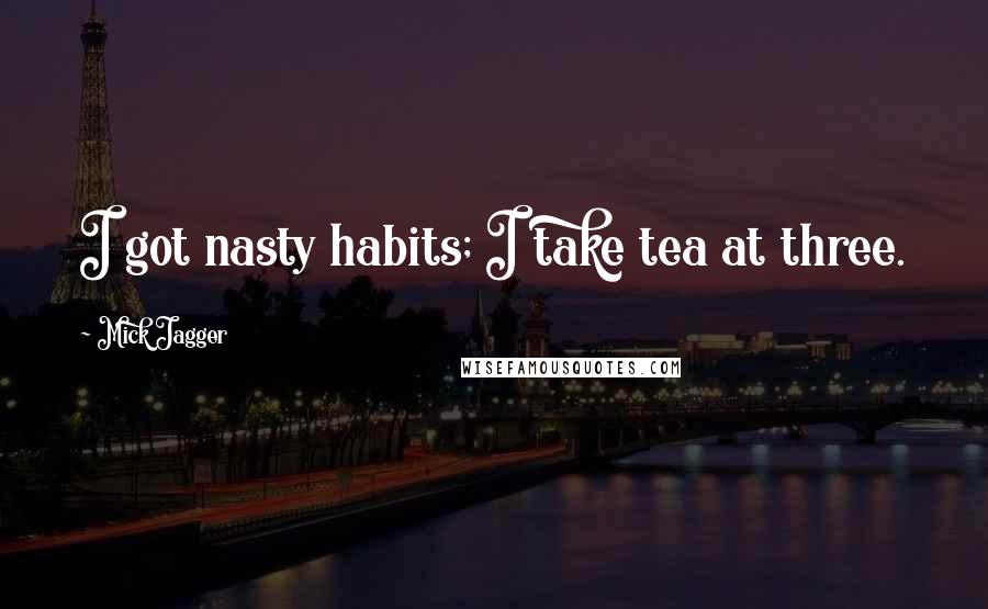 Mick Jagger Quotes: I got nasty habits; I take tea at three.