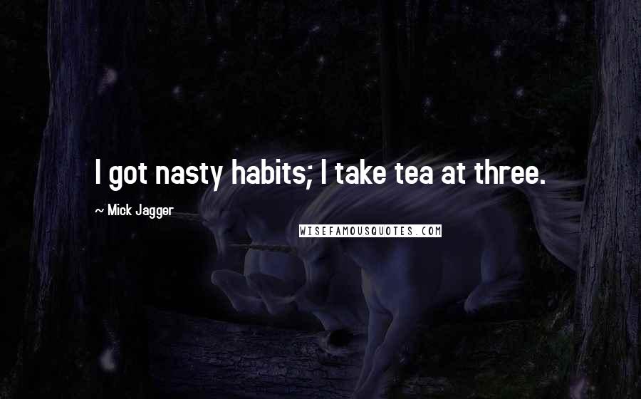 Mick Jagger Quotes: I got nasty habits; I take tea at three.