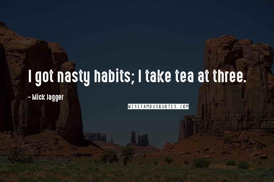 Mick Jagger Quotes: I got nasty habits; I take tea at three.