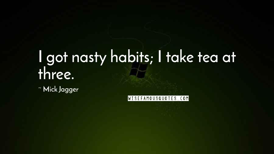 Mick Jagger Quotes: I got nasty habits; I take tea at three.