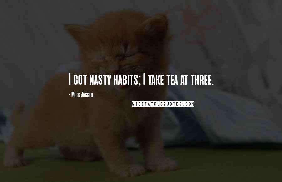 Mick Jagger Quotes: I got nasty habits; I take tea at three.