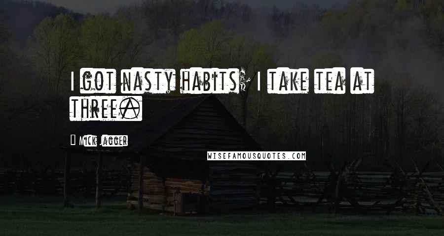 Mick Jagger Quotes: I got nasty habits; I take tea at three.