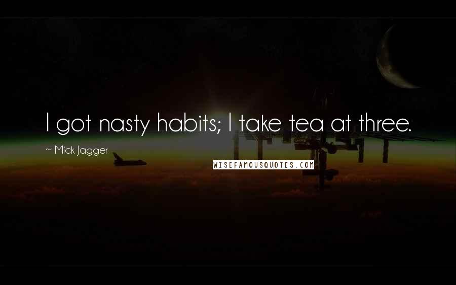 Mick Jagger Quotes: I got nasty habits; I take tea at three.