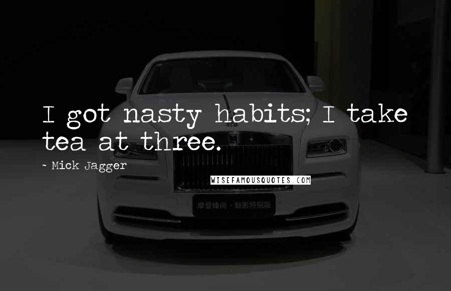 Mick Jagger Quotes: I got nasty habits; I take tea at three.