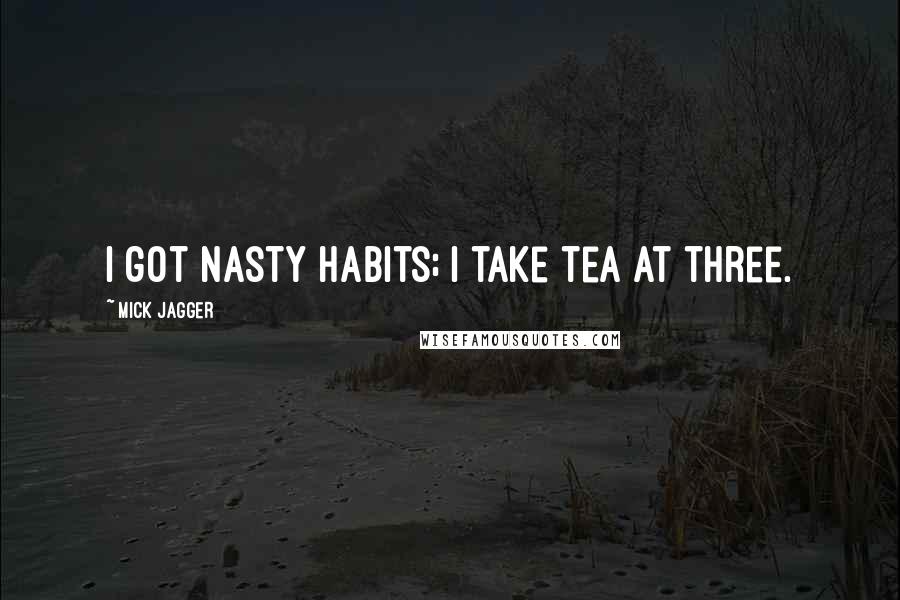 Mick Jagger Quotes: I got nasty habits; I take tea at three.