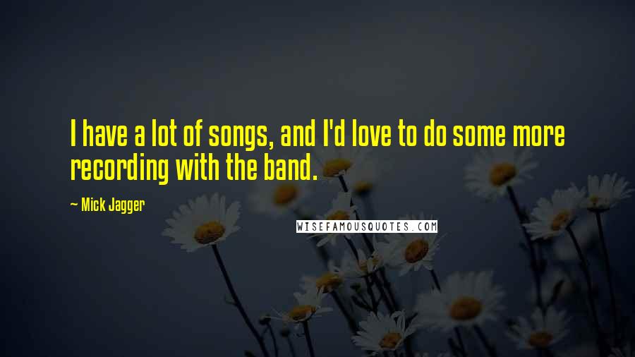 Mick Jagger Quotes: I have a lot of songs, and I'd love to do some more recording with the band.