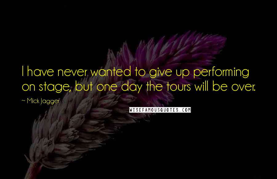 Mick Jagger Quotes: I have never wanted to give up performing on stage, but one day the tours will be over.