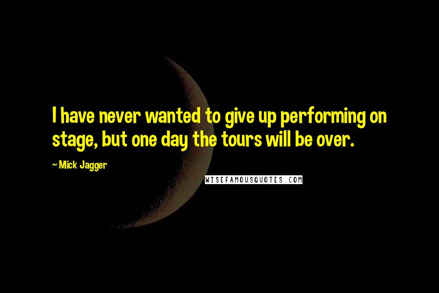 Mick Jagger Quotes: I have never wanted to give up performing on stage, but one day the tours will be over.