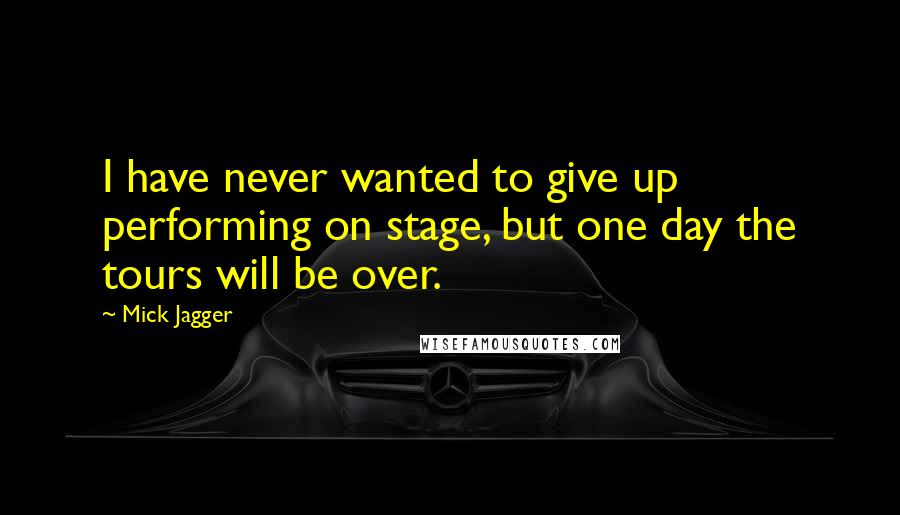 Mick Jagger Quotes: I have never wanted to give up performing on stage, but one day the tours will be over.