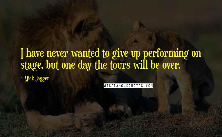 Mick Jagger Quotes: I have never wanted to give up performing on stage, but one day the tours will be over.