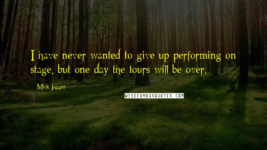 Mick Jagger Quotes: I have never wanted to give up performing on stage, but one day the tours will be over.