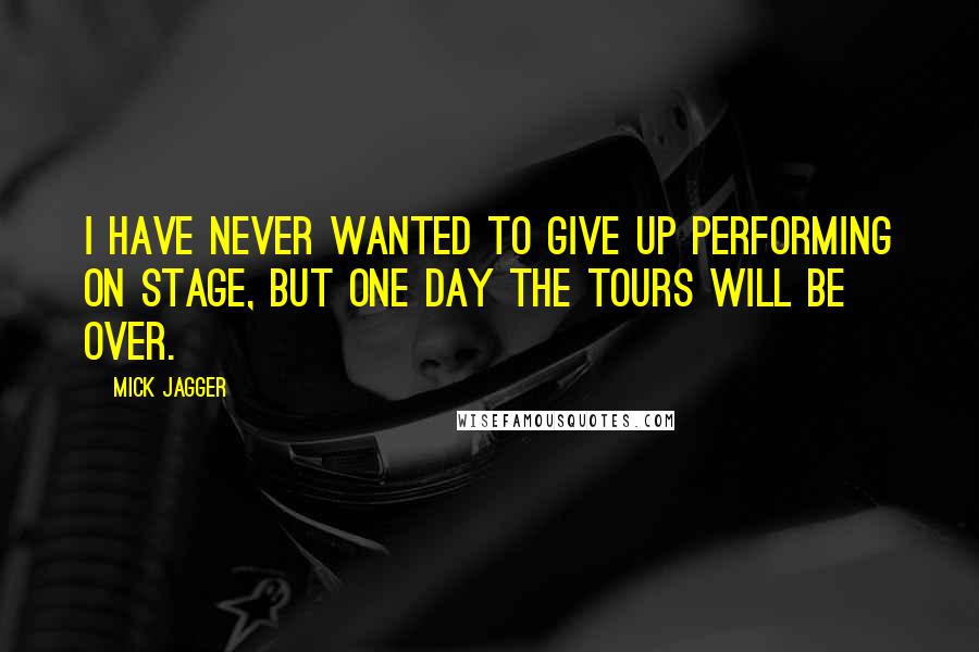 Mick Jagger Quotes: I have never wanted to give up performing on stage, but one day the tours will be over.