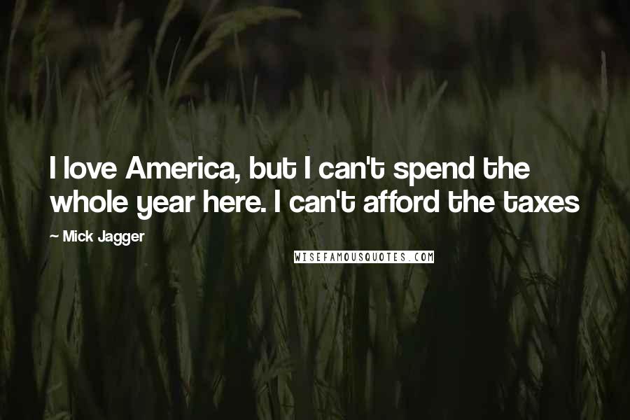 Mick Jagger Quotes: I love America, but I can't spend the whole year here. I can't afford the taxes