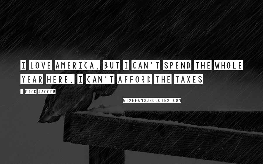 Mick Jagger Quotes: I love America, but I can't spend the whole year here. I can't afford the taxes