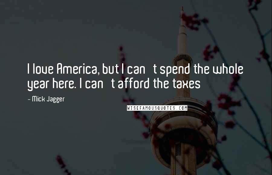 Mick Jagger Quotes: I love America, but I can't spend the whole year here. I can't afford the taxes