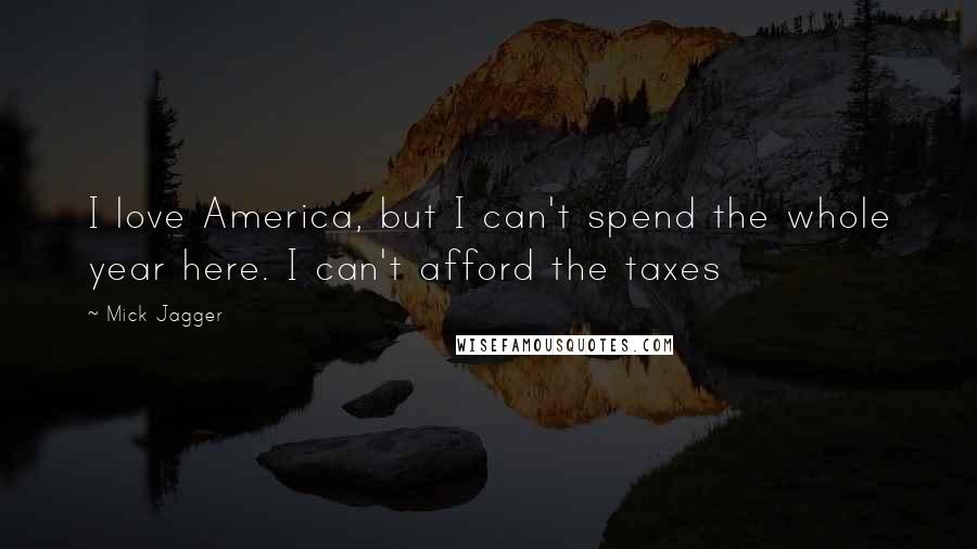 Mick Jagger Quotes: I love America, but I can't spend the whole year here. I can't afford the taxes