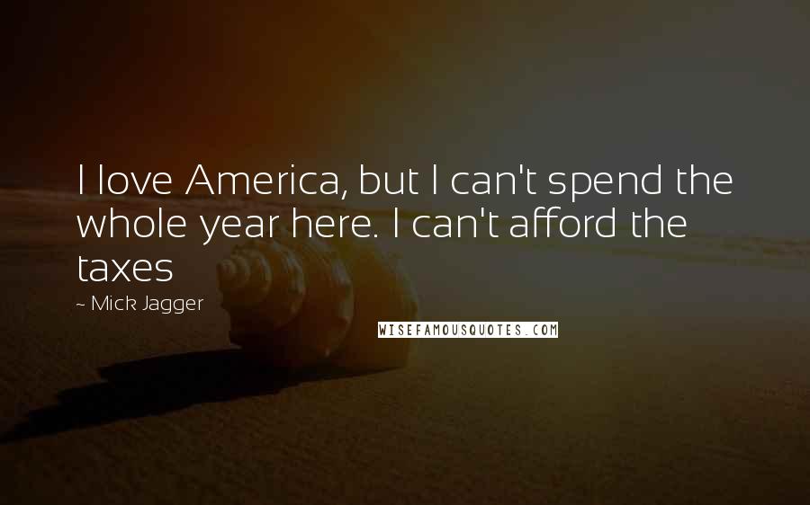 Mick Jagger Quotes: I love America, but I can't spend the whole year here. I can't afford the taxes