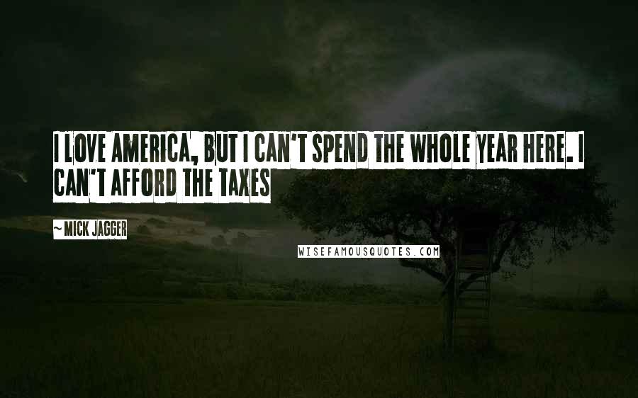 Mick Jagger Quotes: I love America, but I can't spend the whole year here. I can't afford the taxes