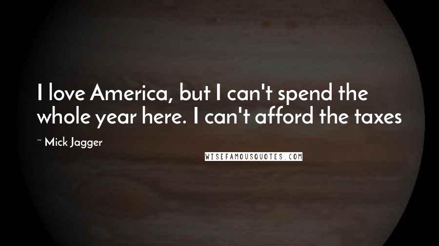 Mick Jagger Quotes: I love America, but I can't spend the whole year here. I can't afford the taxes