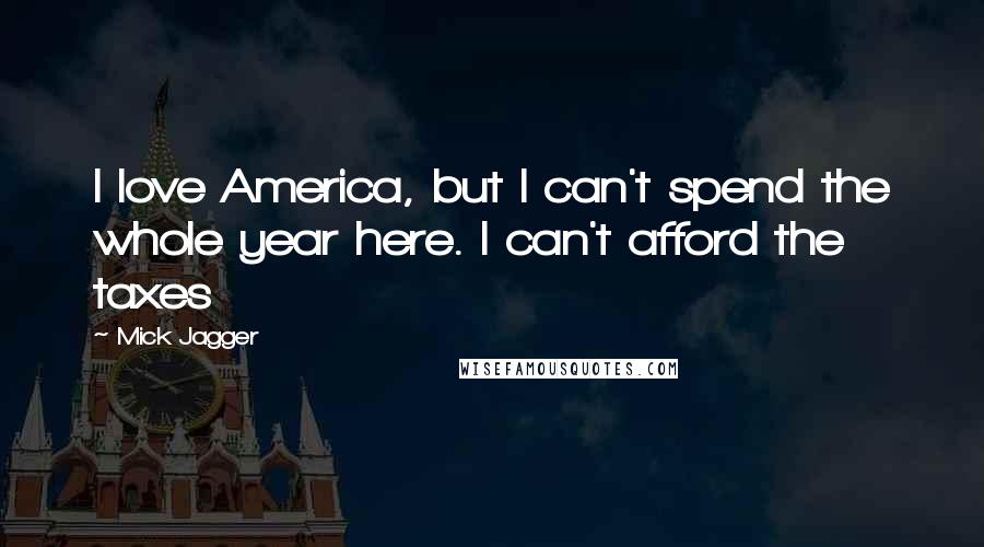 Mick Jagger Quotes: I love America, but I can't spend the whole year here. I can't afford the taxes