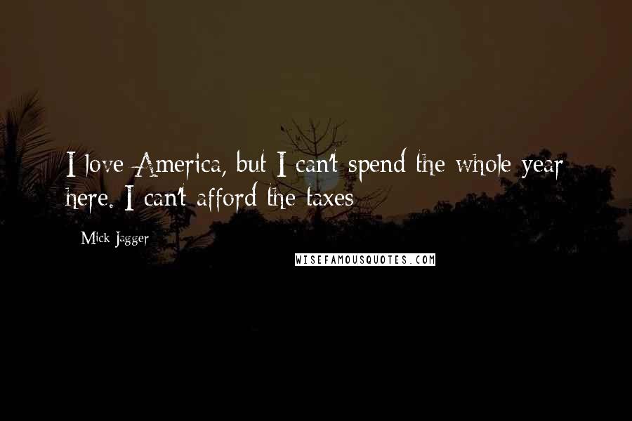 Mick Jagger Quotes: I love America, but I can't spend the whole year here. I can't afford the taxes