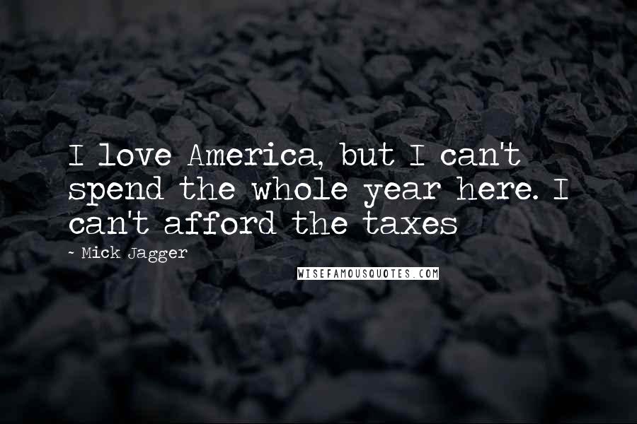 Mick Jagger Quotes: I love America, but I can't spend the whole year here. I can't afford the taxes