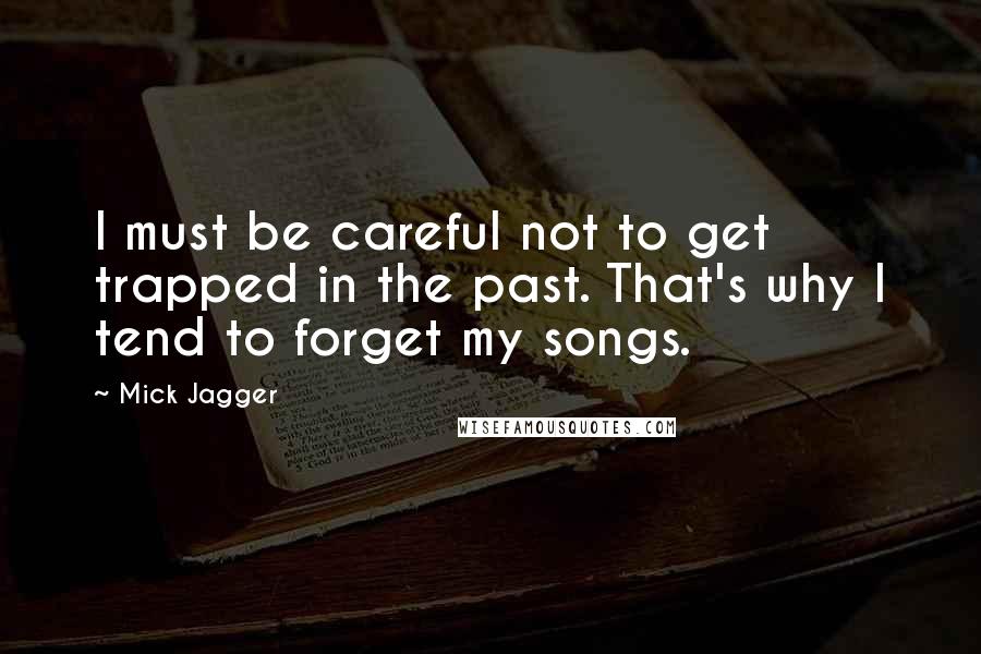 Mick Jagger Quotes: I must be careful not to get trapped in the past. That's why I tend to forget my songs.