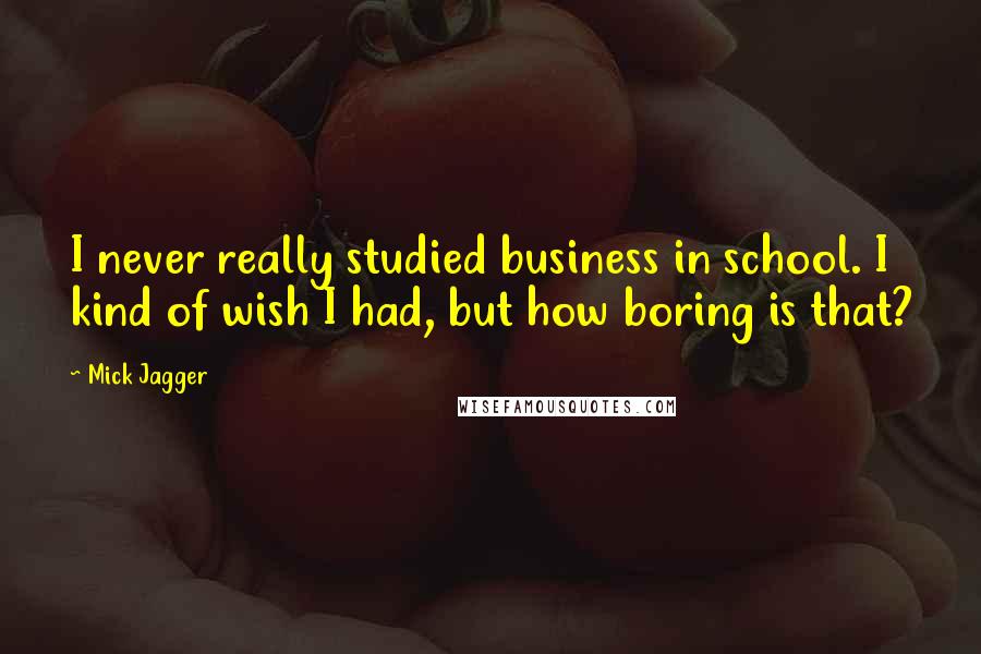 Mick Jagger Quotes: I never really studied business in school. I kind of wish I had, but how boring is that?